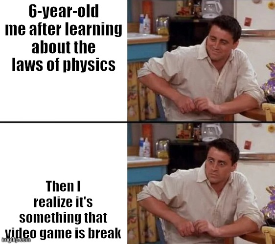 Surprised Joey | 6-year-old me after learning about the laws of physics; Then I realize it's something that video game is break | image tagged in surprised joey,videogames,physics | made w/ Imgflip meme maker