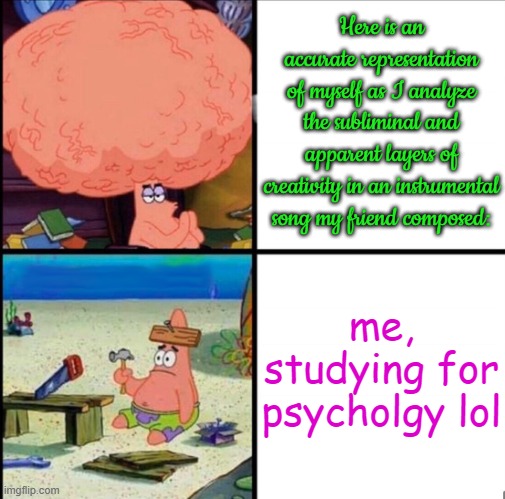 True story, true pain. | Here is an accurate representation of myself as I analyze the subliminal and apparent layers of creativity in an instrumental song my friend composed:; me, studying for psycholgy lol | image tagged in patrick big brain,college,music,psychology,college life,studying | made w/ Imgflip meme maker