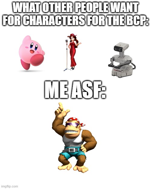 give us the funky monke | WHAT OTHER PEOPLE WANT FOR CHARACTERS FOR THE BCP:; ME ASF: | image tagged in mario kart 8,monkey,monke | made w/ Imgflip meme maker