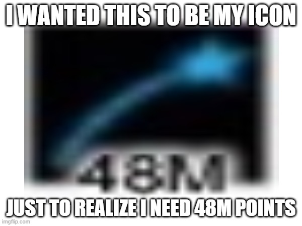 I WANTED THIS TO BE MY ICON; JUST TO REALIZE I NEED 48M POINTS | image tagged in icons,depression,why are you reading the tags,stop reading the tags,no more tags lol | made w/ Imgflip meme maker