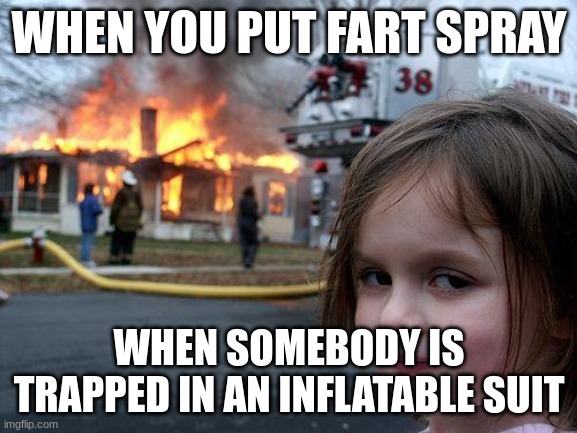 fart spray= hahahaha!!! | WHEN YOU PUT FART SPRAY; WHEN SOMEBODY IS TRAPPED IN AN INFLATABLE SUIT | image tagged in memes,disaster girl,fire | made w/ Imgflip meme maker