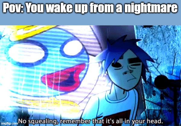 Gorillaz No squealing, remember that it's all in your head | Pov: You wake up from a nightmare | image tagged in gorillaz no squealing remember that it's all in your head | made w/ Imgflip meme maker