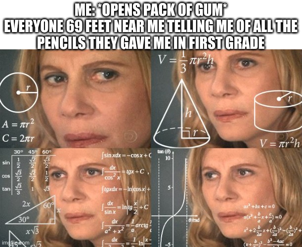 Calculating meme | ME: *OPENS PACK OF GUM*

EVERYONE 69 FEET NEAR ME TELLING ME OF ALL THE PENCILS THEY GAVE ME IN FIRST GRADE | image tagged in calculating meme | made w/ Imgflip meme maker