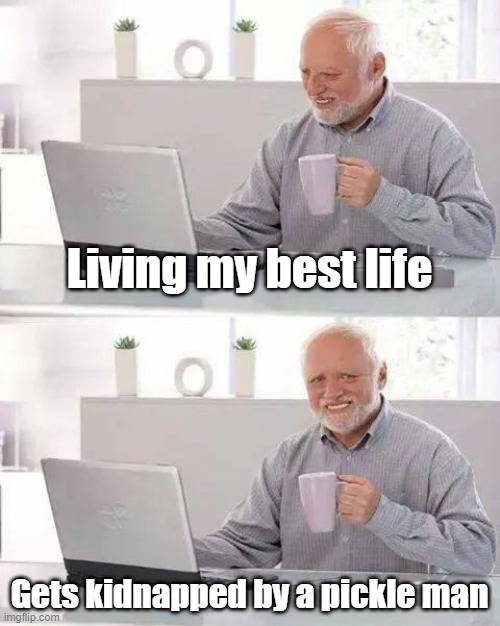 Hide the Pain Harold | Living my best life; Gets kidnapped by a pickle man | image tagged in memes,hide the pain harold | made w/ Imgflip meme maker