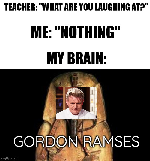 TEACHER: "WHAT ARE YOU LAUGHING AT?"; ME: "NOTHING"; MY BRAIN:; GORDON RAMSES | image tagged in egypt,memes,pain,chef gordon ramsay | made w/ Imgflip meme maker