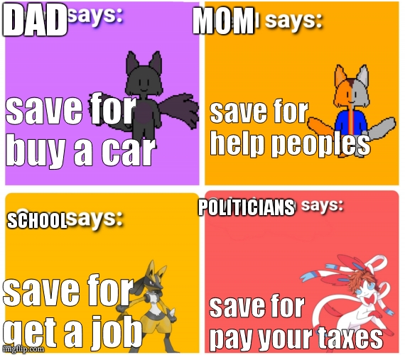 WHICH ONE I NEED TO PICK ?!!!!!????!!!! |  DAD; MOM; save for help peoples; save for buy a car; POLITICIANS; SCHOOL; save for get a job; save for pay your taxes | image tagged in what do they say,dad,mum,politicians,school,relatable | made w/ Imgflip meme maker