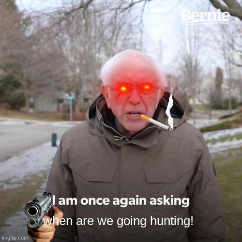 when you cant stop asking to go hunting | when are we going hunting! | image tagged in memes,bernie i am once again asking for your support | made w/ Imgflip meme maker