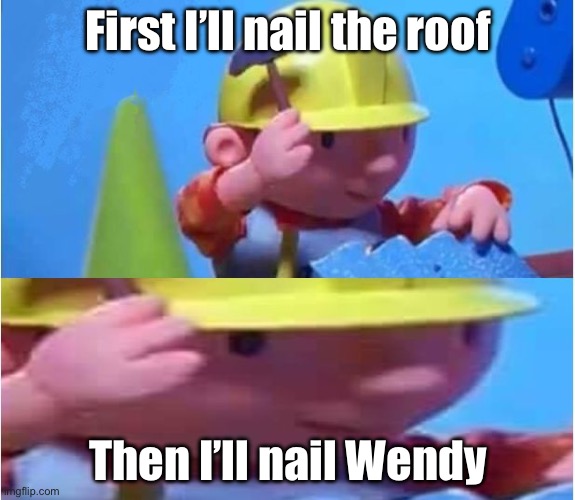 Bob the Nailer | First I’ll nail the roof; Then I’ll nail Wendy | image tagged in bob the builder,wendy,nailed it,roof | made w/ Imgflip meme maker