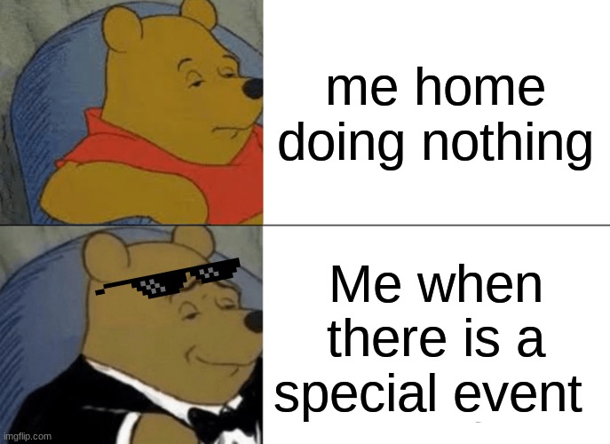 Tuxedo Winnie The Pooh | me home doing nothing; Me when there is a special event | image tagged in memes,tuxedo winnie the pooh | made w/ Imgflip meme maker