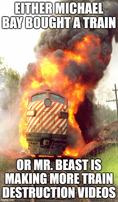 Um, actually, it's "locomotive". | EITHER MICHAEL BAY BOUGHT A TRAIN; OR MR. BEAST IS MAKING MORE TRAIN DESTRUCTION VIDEOS | image tagged in burning train,train,foamer,railfan,mr beast,michael bay | made w/ Imgflip meme maker