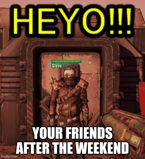 Borderlands 2 steve heyoo | YOUR FRIENDS AFTER THE WEEKEND | image tagged in borderlands 2 steve heyoo | made w/ Imgflip meme maker