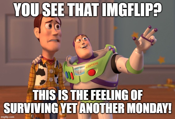 We survived Monday, y'all! :) Congrats! | YOU SEE THAT IMGFLIP? THIS IS THE FEELING OF SURVIVING YET ANOTHER MONDAY! | image tagged in memes,x x everywhere | made w/ Imgflip meme maker