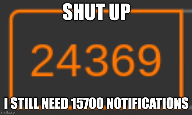 SHUT UP; I STILL NEED 15700 NOTIFICATIONS | made w/ Imgflip meme maker