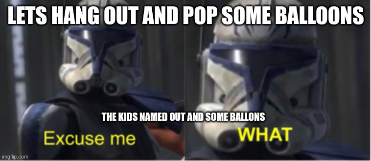 Excuse me what | LETS HANG OUT AND POP SOME BALLOONS; THE KIDS NAMED OUT AND SOME BALLOONS | image tagged in excuse me what | made w/ Imgflip meme maker