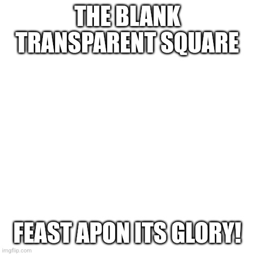 Title | THE BLANK TRANSPARENT SQUARE; FEAST APON ITS GLORY! | image tagged in memes,blank transparent square | made w/ Imgflip meme maker