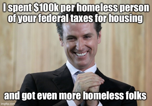 Scheming Gavin Newsom  | I spent $100k per homeless person of your federal taxes for housing and got even more homeless folks | image tagged in scheming gavin newsom | made w/ Imgflip meme maker