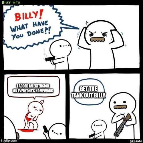 Billy what have you done | GET THE TANK OUT BILLY; I ADDED AN EXTENSION ON EVERYONE'S HOMEWORK | image tagged in billy what have you done | made w/ Imgflip meme maker