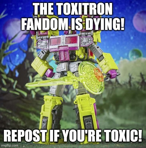 Toxitron | THE TOXITRON FANDOM IS DYING! REPOST IF YOU'RE TOXIC! | image tagged in the toxitron fandom is dying repost if you're toxic | made w/ Imgflip meme maker