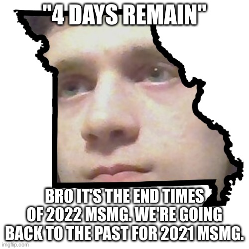 Corrupt IRL please end my Missouri | "4 DAYS REMAIN"; BRO IT'S THE END TIMES OF 2022 MSMG. WE'RE GOING BACK TO THE PAST FOR 2021 MSMG. | image tagged in corrupt irl please end my missouri | made w/ Imgflip meme maker