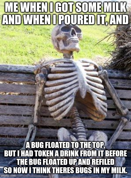 Waiting Skeleton | ME WHEN I GOT SOME MILK AND WHEN I POURED IT, AND; A BUG FLOATED TO THE TOP, BUT I HAD TOKEN A DRINK FROM IT BEFORE THE BUG FLOATED UP AND REFILED SO NOW I THINK THERES BUGS IN MY MILK. | image tagged in memes,waiting skeleton | made w/ Imgflip meme maker