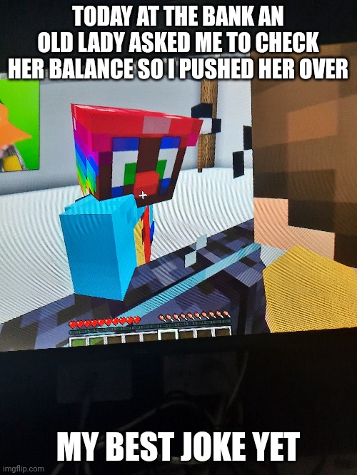 Funny Minecraft meme with joke | TODAY AT THE BANK AN OLD LADY ASKED ME TO CHECK HER BALANCE SO I PUSHED HER OVER; MY BEST JOKE YET | image tagged in memes,funny memes,minecraft,jokes,youtuber,funny joke | made w/ Imgflip meme maker