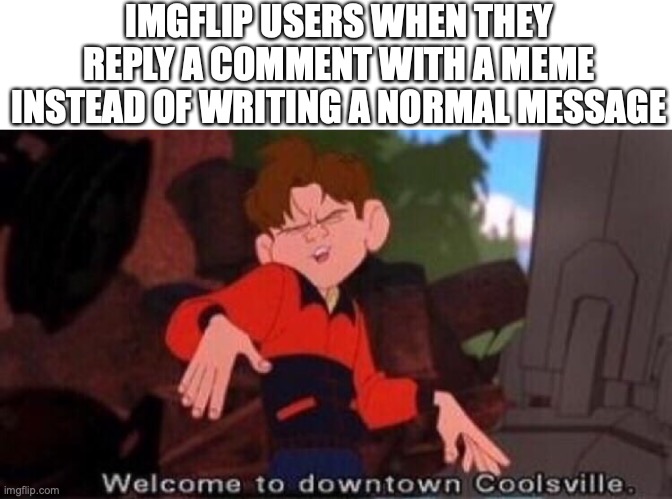 I just did a self-burn. | IMGFLIP USERS WHEN THEY REPLY A COMMENT WITH A MEME INSTEAD OF WRITING A NORMAL MESSAGE | image tagged in welcome to downtown coolsville,memes,funny,imgflip,comments | made w/ Imgflip meme maker