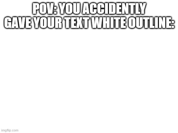 i will will proceed to enter text: | POV: YOU ACCIDENTLY GAVE YOUR TEXT WHITE OUTLINE: | image tagged in blank white template,text,white,letters,accidents,so true | made w/ Imgflip meme maker