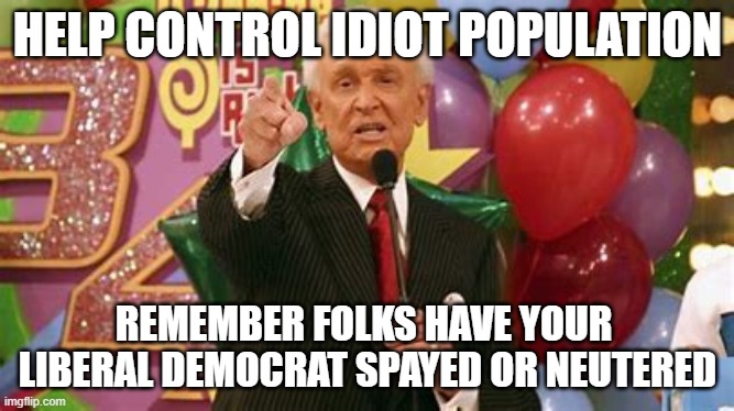 Bob Barker | HELP CONTROL IDIOT POPULATION; REMEMBER FOLKS HAVE YOUR  LIBERAL DEMOCRAT SPAYED OR NEUTERED | image tagged in bob barker remember folks,liberals,idiots | made w/ Imgflip meme maker