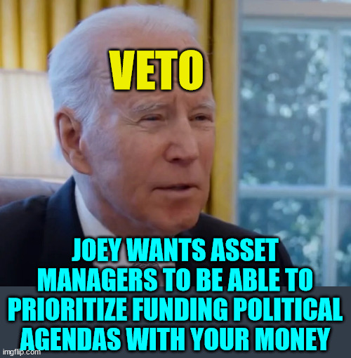 Democrats want to push their political agenda with your retirement funds... | VETO; JOEY WANTS ASSET MANAGERS TO BE ABLE TO PRIORITIZE FUNDING POLITICAL AGENDAS WITH YOUR MONEY | image tagged in corrupt,democrats | made w/ Imgflip meme maker