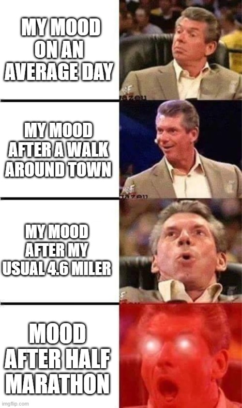 Running meme | MY MOOD ON AN AVERAGE DAY; MY MOOD AFTER A WALK AROUND TOWN; MY MOOD AFTER MY USUAL 4.6 MILER; MOOD AFTER HALF MARATHON | image tagged in vince mcmahon reaction w/glowing eyes,running,jogging,exercise,athletic | made w/ Imgflip meme maker