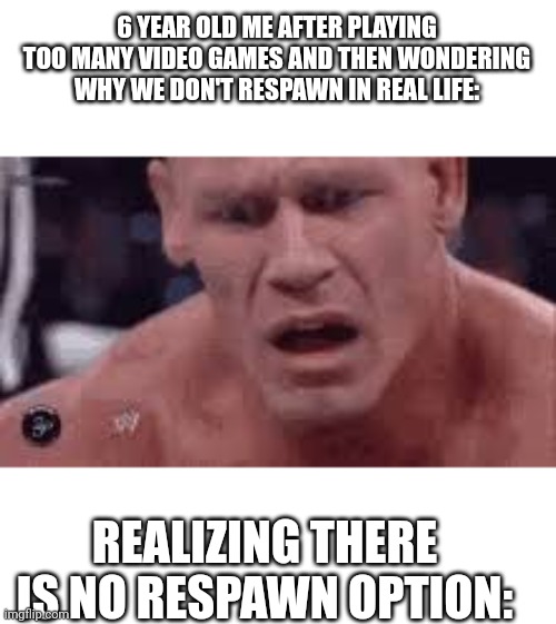 John Cena Sad / Confused | 6 YEAR OLD ME AFTER PLAYING TOO MANY VIDEO GAMES AND THEN WONDERING WHY WE DON'T RESPAWN IN REAL LIFE:; REALIZING THERE IS NO RESPAWN OPTION: | image tagged in john cena sad / confused | made w/ Imgflip meme maker