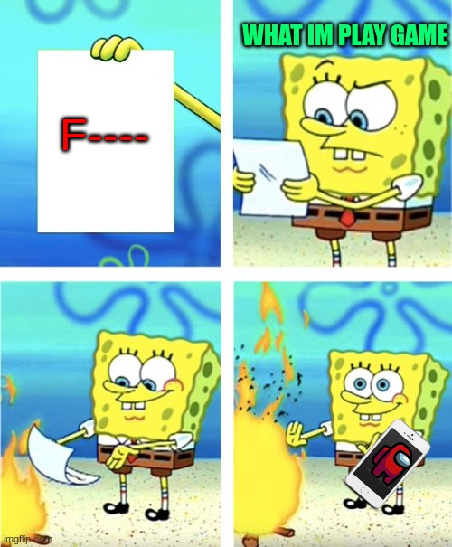 Spongebob Burning Paper | WHAT IM PLAY GAME; F---- | image tagged in spongebob burning paper | made w/ Imgflip meme maker