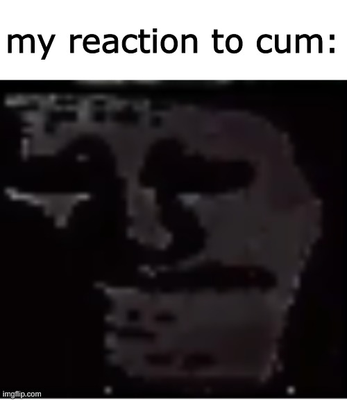 Uncanny Troll | my reaction to cum: | image tagged in uncanny troll | made w/ Imgflip meme maker