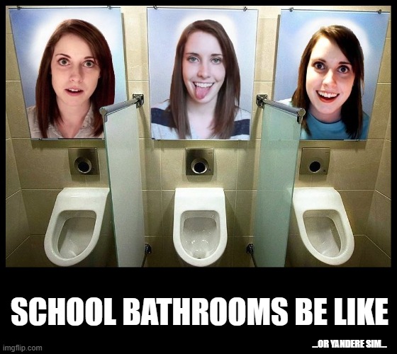School bathrooms be like | SCHOOL BATHROOMS BE LIKE; ...OR YANDERE SIM... | image tagged in overly obsessed girlfriend,school,overly attached girlfriend | made w/ Imgflip meme maker