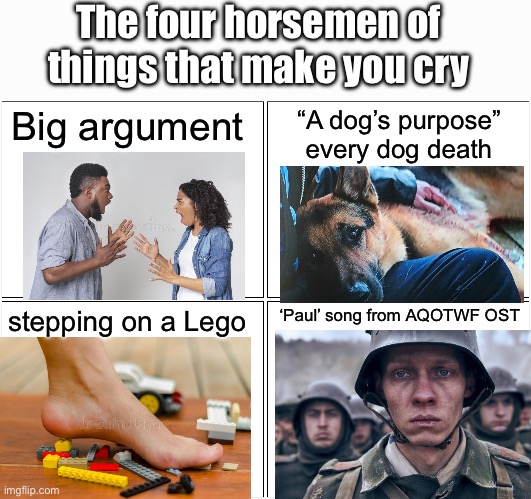 I actually made myself cry when I listened to it :,( | The four horsemen of things that make you cry; Big argument; “A dog’s purpose” every dog death; stepping on a Lego; ‘Paul’ song from AQOTWF OST | image tagged in memes,blank comic panel 2x2 | made w/ Imgflip meme maker