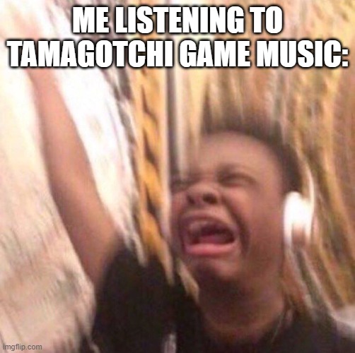 ?this song slays?(actually pretty catchy) | ME LISTENING TO TAMAGOTCHI GAME MUSIC: | image tagged in kid listening to music screaming with headset,games | made w/ Imgflip meme maker