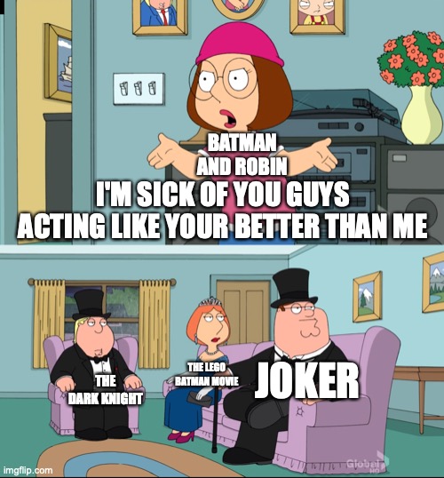 well at least batman and robin is better than home alone 4 | BATMAN AND ROBIN; I'M SICK OF YOU GUYS ACTING LIKE YOUR BETTER THAN ME; JOKER; THE LEGO BATMAN MOVIE; THE DARK KNIGHT | image tagged in meg family guy better than me | made w/ Imgflip meme maker