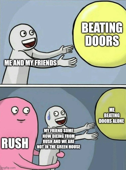 Running Away Balloon | BEATING DOORS; ME AND MY FRIENDS; ME BEATING DOORS ALONE; MY FRIEND SOME HOW DIEING FROM RUSH AND WE ARE NOT IN THE GREEN HOUSE; RUSH | image tagged in memes,running away balloon | made w/ Imgflip meme maker