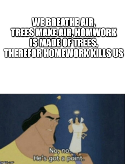 hes got a point | WE BREATHE AIR, TREES MAKE AIR, HOMWORK IS MADE OF TREES, THEREFOR HOMEWORK KILLS US | image tagged in no no hes got a point | made w/ Imgflip meme maker