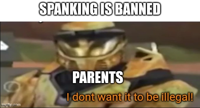 New template | SPANKING IS BANNED; PARENTS | image tagged in i dont want it to be illegal | made w/ Imgflip meme maker