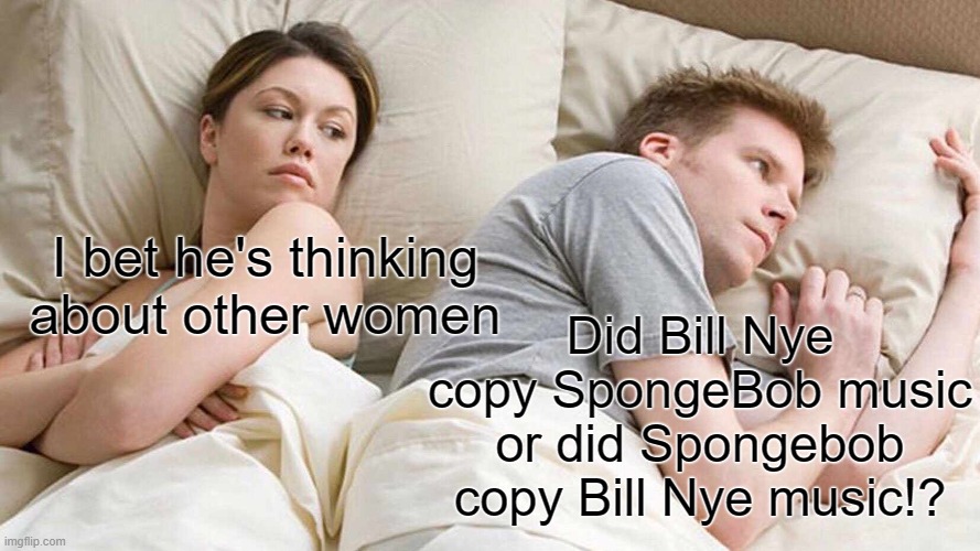 I Bet He's Thinking About Other Women Meme | I bet he's thinking about other women Did Bill Nye copy SpongeBob music or did Spongebob copy Bill Nye music!? | image tagged in memes,i bet he's thinking about other women | made w/ Imgflip meme maker