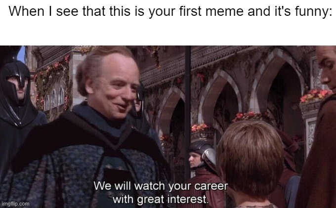 When I see that this is your first meme and it's funny: | image tagged in blank white template,we will watch your career with great interest | made w/ Imgflip meme maker