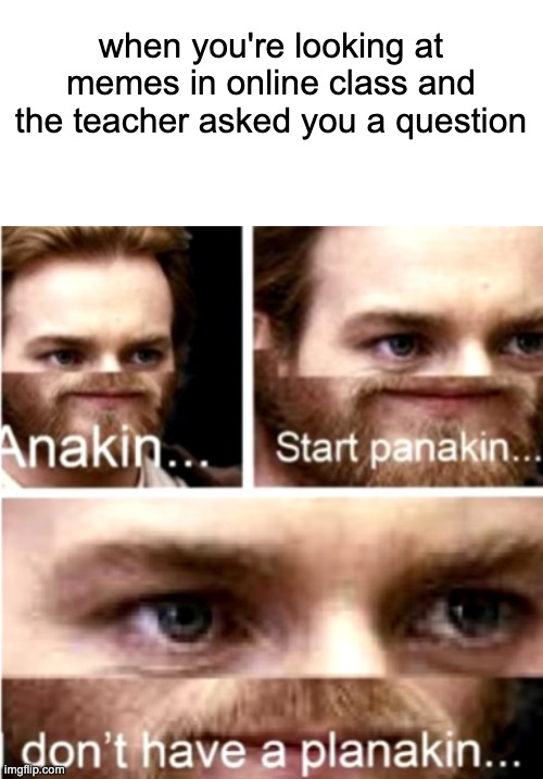 when you're looking at memes in online class and the teacher asked you a question | image tagged in blank white template,anakin start panakin | made w/ Imgflip meme maker