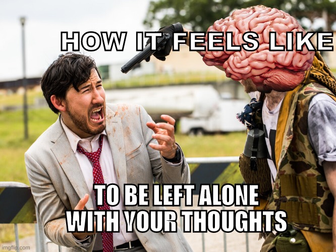 Brains do be like that | HOW IT FEELS LIKE; TO BE LEFT ALONE WITH YOUR THOUGHTS | image tagged in markiplier gun threatened,brain | made w/ Imgflip meme maker