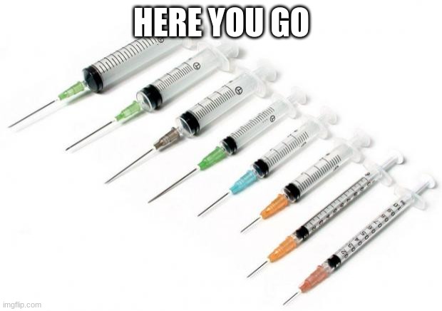 needles | HERE YOU GO | image tagged in needles | made w/ Imgflip meme maker