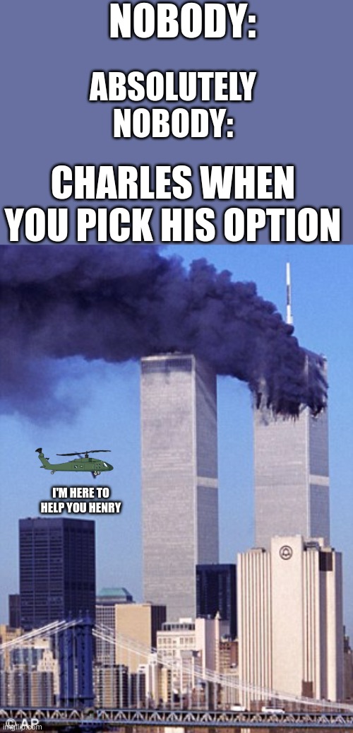 if you know, you know | NOBODY:; ABSOLUTELY NOBODY:; CHARLES WHEN YOU PICK HIS OPTION; I'M HERE TO HELP YOU HENRY | image tagged in twin tower style,henry stickmin,charles,helicopter | made w/ Imgflip meme maker