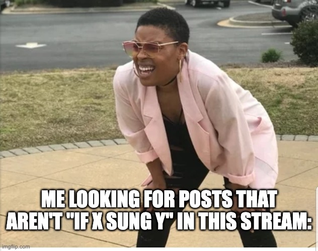 Me looking for | ME LOOKING FOR POSTS THAT AREN'T "IF X SUNG Y" IN THIS STREAM: | image tagged in me looking for | made w/ Imgflip meme maker