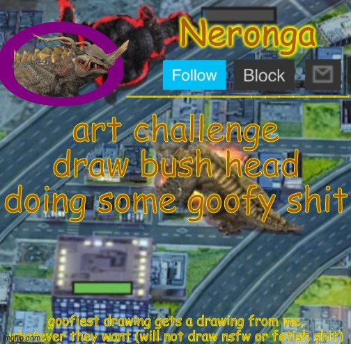 gv | art challenge
draw bush head doing some goofy shit; goofiest drawing gets a drawing from me, whatever they want (will not draw nsfw or fetish shit) | made w/ Imgflip meme maker