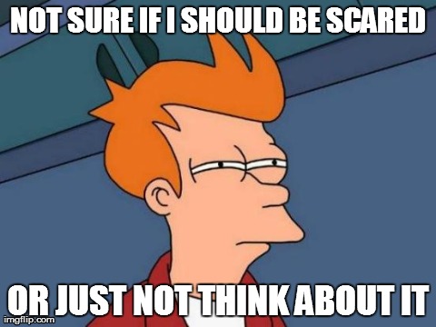 Futurama Fry | NOT SURE IF I SHOULD BE SCARED OR JUST NOT THINK ABOUT IT | image tagged in memes,futurama fry,AdviceAnimals | made w/ Imgflip meme maker
