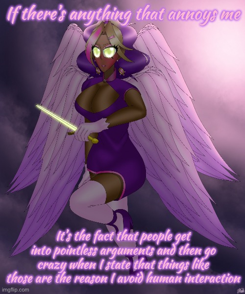 Four Winged Gal | If there’s anything that annoys me; It’s the fact that people get into pointless arguments and then go crazy when I state that things like those are the reason I avoid human interaction | image tagged in four winged gal | made w/ Imgflip meme maker